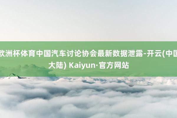 欧洲杯体育中国汽车讨论协会最新数据泄露-开云(中国大陆) Kaiyun·官方网站