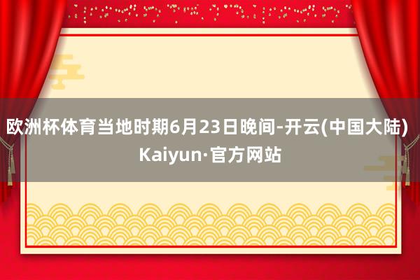 欧洲杯体育当地时期6月23日晚间-开云(中国大陆) Kaiyun·官方网站