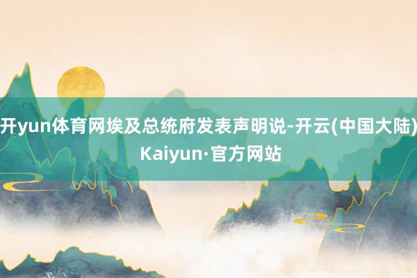 开yun体育网埃及总统府发表声明说-开云(中国大陆) Kaiyun·官方网站