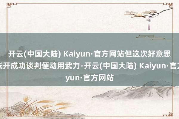 开云(中国大陆) Kaiyun·官方网站但这次好意思方未张开成功谈判便动用武力-开云(中国大陆) Kaiyun·官方网站