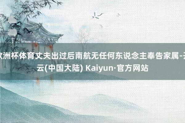 欧洲杯体育丈夫出过后南航无任何东说念主奉告家属-开云(中国大陆) Kaiyun·官方网站