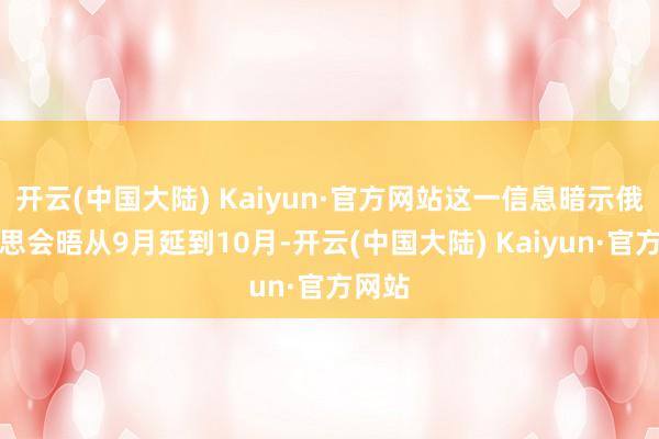 开云(中国大陆) Kaiyun·官方网站这一信息暗示俄好意思会晤从9月延到10月-开云(中国大陆) Kaiyun·官方网站