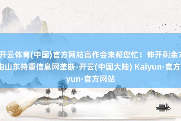 开云体育(中国)官方网站高作会来帮您忙！伸开剩余73%由山东持重信息网垄断-开云(中国大陆) Kaiyun·官方网站