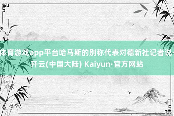 体育游戏app平台哈马斯的别称代表对德新社记者说-开云(中国大陆) Kaiyun·官方网站