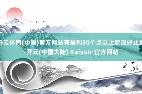 开云体育(中国)官方网站有盈利30个点以上就设好止赢-开云(中国大陆) Kaiyun·官方网站