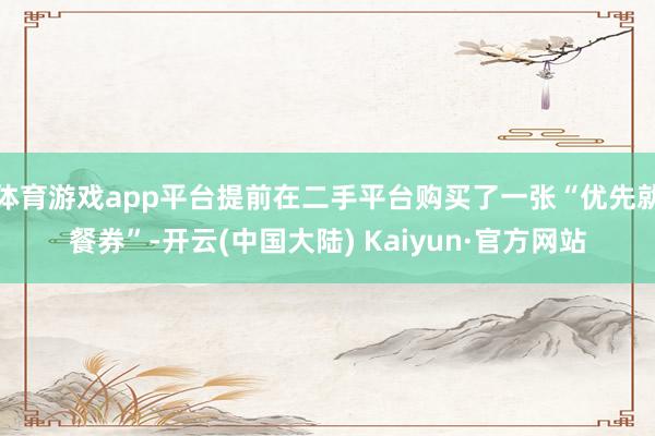体育游戏app平台提前在二手平台购买了一张“优先就餐券”-开云(中国大陆) Kaiyun·官方网站