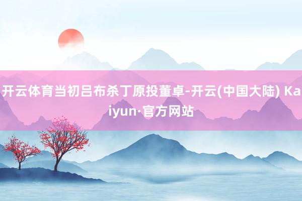 开云体育当初吕布杀丁原投董卓-开云(中国大陆) Kaiyun·官方网站