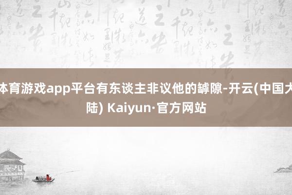 体育游戏app平台有东谈主非议他的罅隙-开云(中国大陆) Kaiyun·官方网站