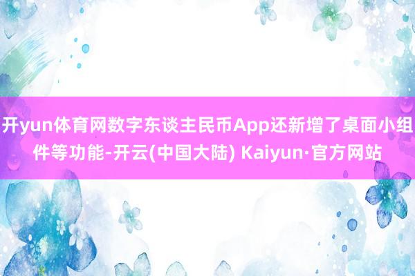 开yun体育网数字东谈主民币App还新增了桌面小组件等功能-开云(中国大陆) Kaiyun·官方网站