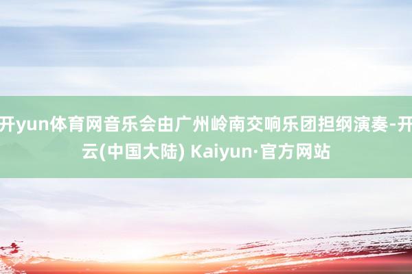 开yun体育网音乐会由广州岭南交响乐团担纲演奏-开云(中国大陆) Kaiyun·官方网站