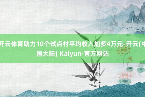 开云体育助力10个试点村平均收入加多4万元-开云(中国大陆) Kaiyun·官方网站