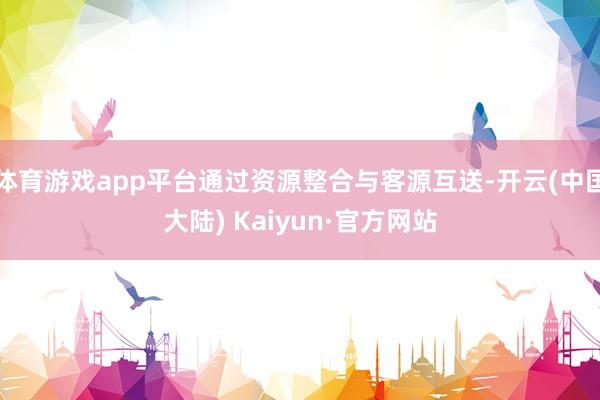 体育游戏app平台通过资源整合与客源互送-开云(中国大陆) Kaiyun·官方网站