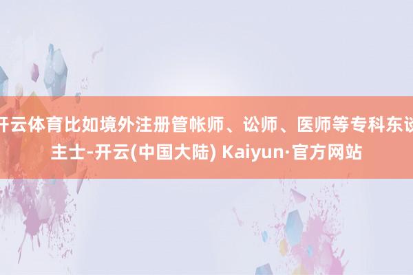 开云体育比如境外注册管帐师、讼师、医师等专科东谈主士-开云(中国大陆) Kaiyun·官方网站