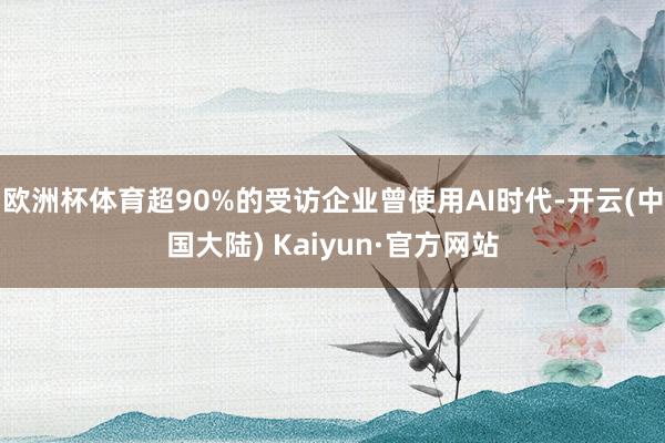 欧洲杯体育超90%的受访企业曾使用AI时代-开云(中国大陆) Kaiyun·官方网站