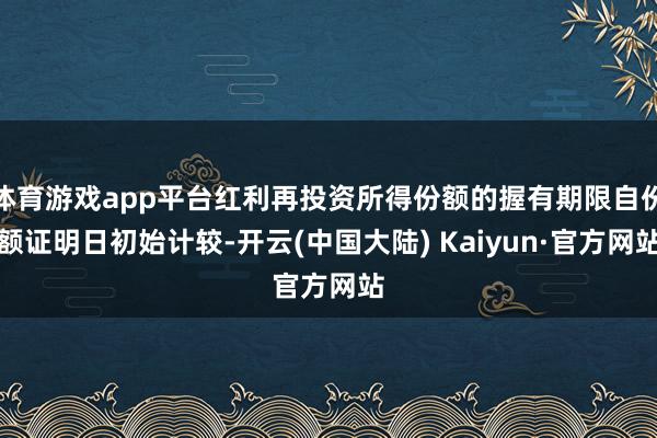体育游戏app平台红利再投资所得份额的握有期限自份额证明日初始计较-开云(中国大陆) Kaiyun·官方网站