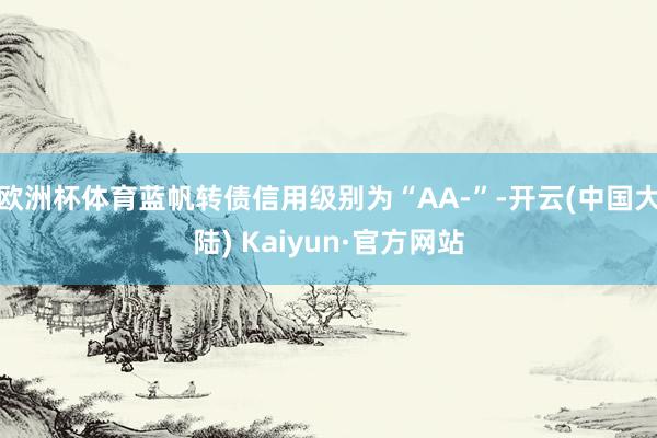 欧洲杯体育蓝帆转债信用级别为“AA-”-开云(中国大陆) Kaiyun·官方网站