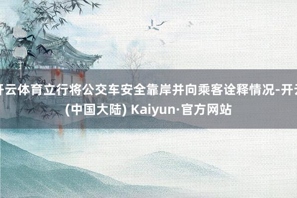 开云体育立行将公交车安全靠岸并向乘客诠释情况-开云(中国大陆) Kaiyun·官方网站