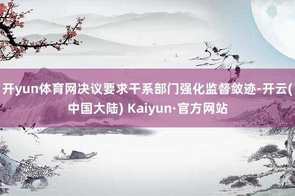 开yun体育网　　决议要求干系部门强化监督敛迹-开云(中国大陆) Kaiyun·官方网站