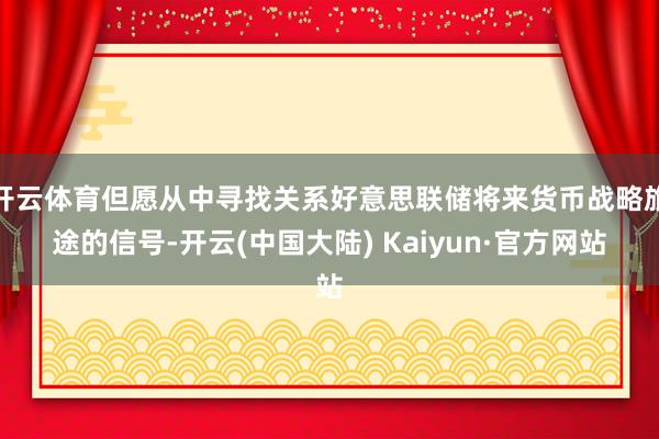 开云体育但愿从中寻找关系好意思联储将来货币战略旅途的信号-开云(中国大陆) Kaiyun·官方网站