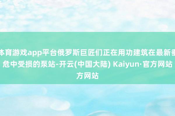 体育游戏app平台俄罗斯巨匠们正在用功建筑在最新垂危中受损的泵站-开云(中国大陆) Kaiyun·官方网站