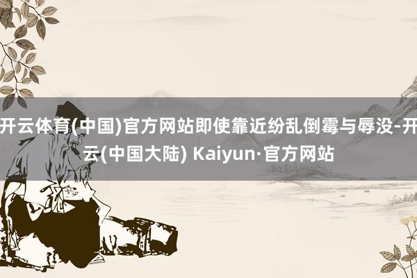 开云体育(中国)官方网站即使靠近纷乱倒霉与辱没-开云(中国大陆) Kaiyun·官方网站
