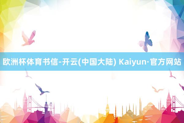 欧洲杯体育书信-开云(中国大陆) Kaiyun·官方网站
