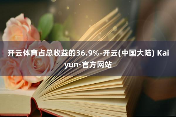 开云体育占总收益的36.9%-开云(中国大陆) Kaiyun·官方网站