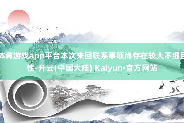 体育游戏app平台本次来回联系事项尚存在较大不细目性-开云(中国大陆) Kaiyun·官方网站