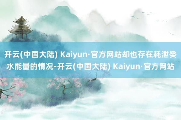开云(中国大陆) Kaiyun·官方网站却也存在耗泄癸水能量的情况-开云(中国大陆) Kaiyun·官方网站