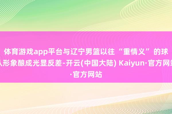 体育游戏app平台与辽宁男篮以往 “重情义” 的球队形象酿成光显反差-开云(中国大陆) Kaiyun·官方网站