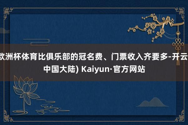 欧洲杯体育比俱乐部的冠名费、门票收入齐要多-开云(中国大陆) Kaiyun·官方网站