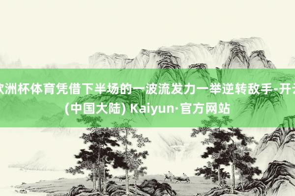 欧洲杯体育凭借下半场的一波流发力一举逆转敌手-开云(中国大陆) Kaiyun·官方网站