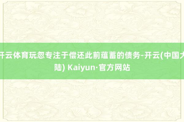 开云体育玩忽专注于偿还此前蕴蓄的债务-开云(中国大陆) Kaiyun·官方网站
