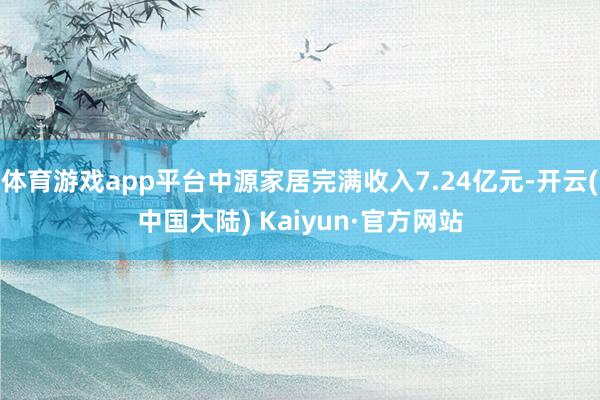 体育游戏app平台中源家居完满收入7.24亿元-开云(中国大陆) Kaiyun·官方网站