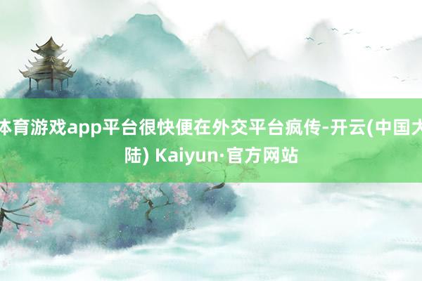 体育游戏app平台很快便在外交平台疯传-开云(中国大陆) Kaiyun·官方网站