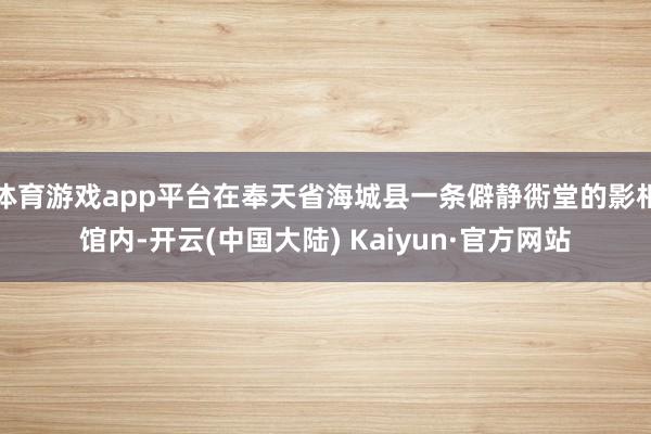 体育游戏app平台在奉天省海城县一条僻静衖堂的影相馆内-开云(中国大陆) Kaiyun·官方网站