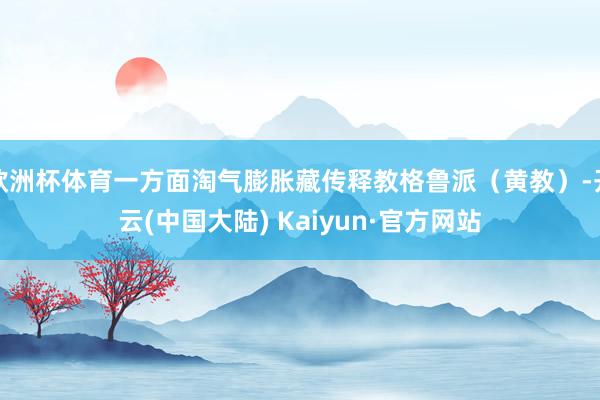 欧洲杯体育一方面淘气膨胀藏传释教格鲁派（黄教）-开云(中国大陆) Kaiyun·官方网站