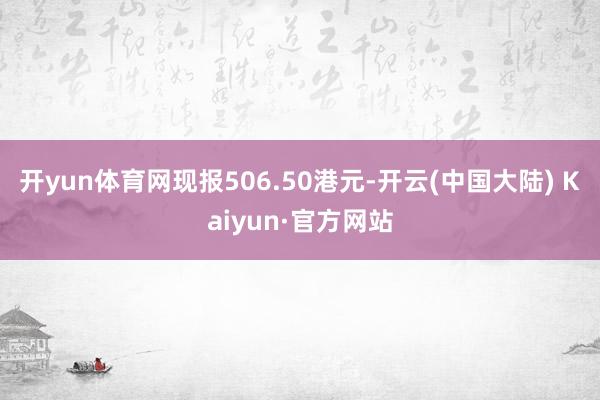 开yun体育网现报506.50港元-开云(中国大陆) Kaiyun·官方网站