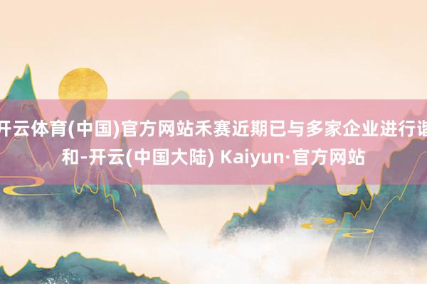 开云体育(中国)官方网站禾赛近期已与多家企业进行谐和-开云(中国大陆) Kaiyun·官方网站