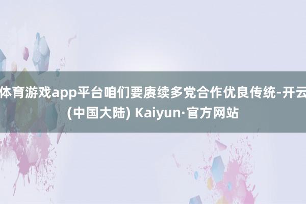 体育游戏app平台咱们要赓续多党合作优良传统-开云(中国大陆) Kaiyun·官方网站