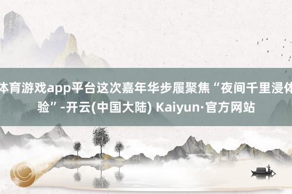 体育游戏app平台这次嘉年华步履聚焦“夜间千里浸体验”-开云(中国大陆) Kaiyun·官方网站
