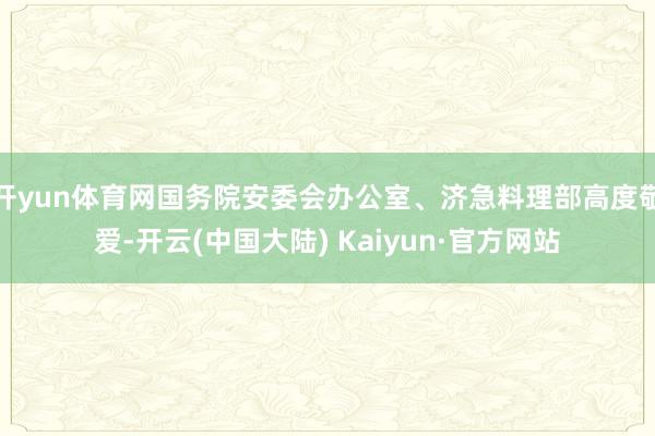 开yun体育网国务院安委会办公室、济急料理部高度敬爱-开云(中国大陆) Kaiyun·官方网站