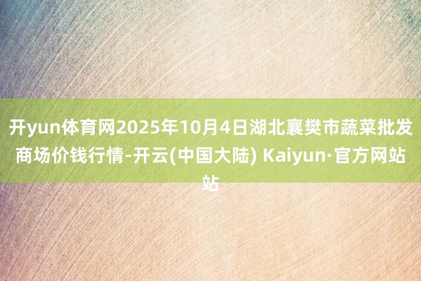 开yun体育网2025年10月4日湖北襄樊市蔬菜批发商场价钱行情-开云(中国大陆) Kaiyun·官方网站