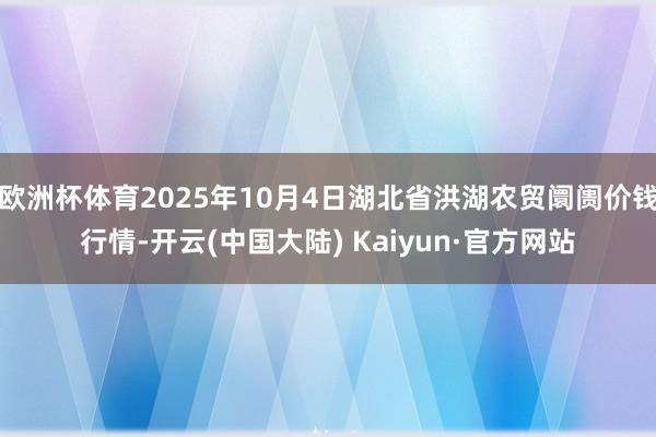 欧洲杯体育2025年10月4日湖北省洪湖农贸阛阓价钱行情-开云(中国大陆) Kaiyun·官方网站