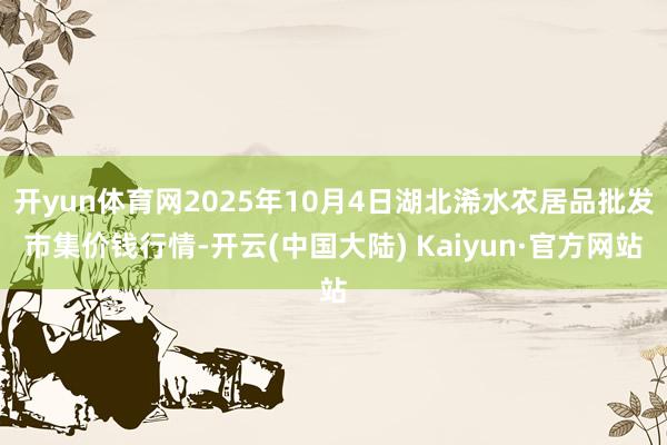 开yun体育网2025年10月4日湖北浠水农居品批发市集价钱行情-开云(中国大陆) Kaiyun·官方网站