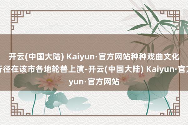 开云(中国大陆) Kaiyun·官方网站种种戏曲文化创意行径在该市各地轮替上演-开云(中国大陆) Kaiyun·官方网站