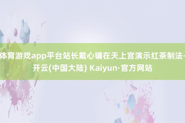 体育游戏app平台站长戴心镛在天上宫演示红茶制法-开云(中国大陆) Kaiyun·官方网站