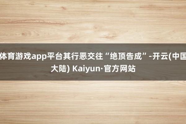 体育游戏app平台其行恶交往“绝顶告成”-开云(中国大陆) Kaiyun·官方网站
