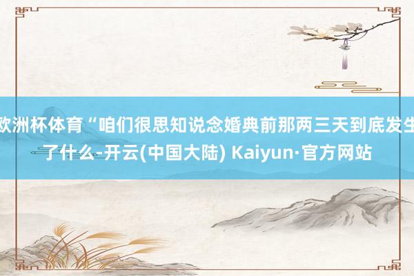 欧洲杯体育“咱们很思知说念婚典前那两三天到底发生了什么-开云(中国大陆) Kaiyun·官方网站