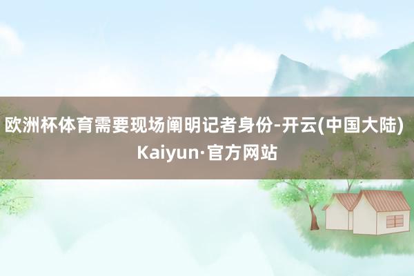 欧洲杯体育需要现场阐明记者身份-开云(中国大陆) Kaiyun·官方网站